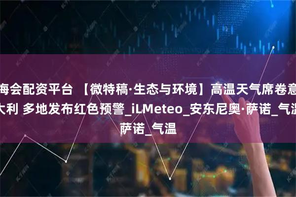 海会配资平台 【微特稿·生态与环境】高温天气席卷意大利 多地发布红色预警_iLMeteo_安东尼奥·萨诺_气温