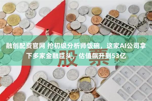 融创配资官网 抢初级分析师饭碗，这家AI公司拿下多家金融巨头，估值飙升到53亿