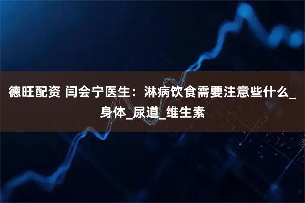 德旺配资 闫会宁医生:淋病饮食需要注意些什么_身体_尿道_维生素