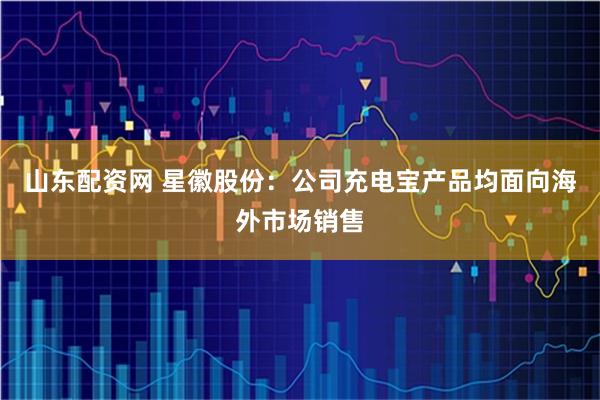 山东配资网 星徽股份：公司充电宝产品均面向海外市场销售