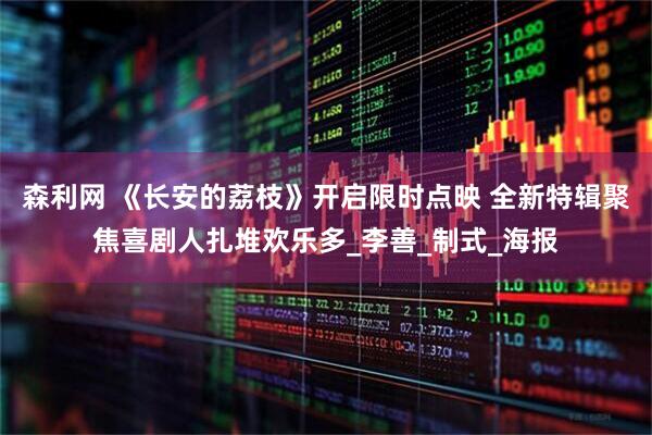 森利网 《长安的荔枝》开启限时点映 全新特辑聚焦喜剧人扎堆欢乐多_李善_制式_海报