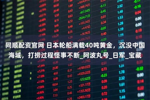 同顺配资官网 日本轮船满载40吨黄金，沉没中国海域，打捞过程怪事不断_阿波丸号_日军_宝藏