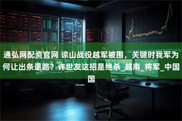 通弘网配资官网 谅山战役越军被围，关键时我军为何让出条退路？许世友这招是绝杀_越南_将军_中国