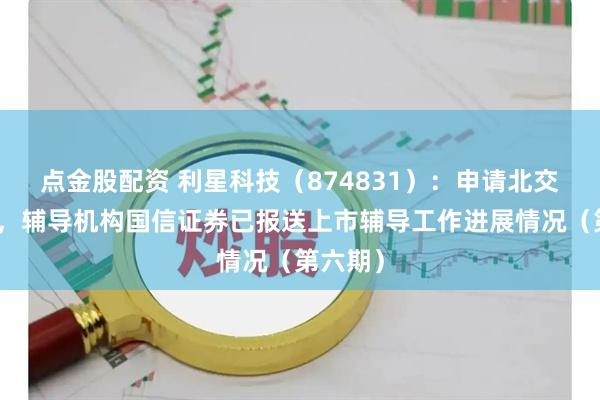 点金股配资 利星科技（874831）：申请北交所上市，辅导机构国信证券已报送上市辅导工作进展情况（第六期）