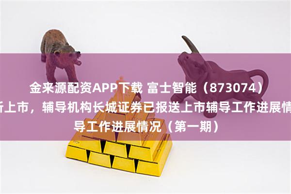 金来源配资APP下载 富士智能（873074）：申请北交所上市，辅导机构长城证券已报送上市辅导工作进展情况（第一期）