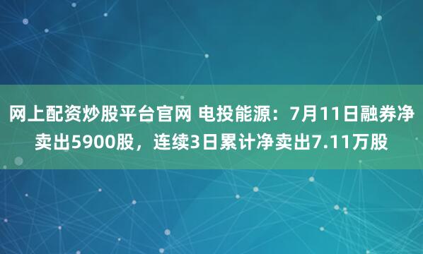 网上配资炒股平台官网 电投能源：7月11日融券净卖出5900股，连续3日累计净卖出7.11万股