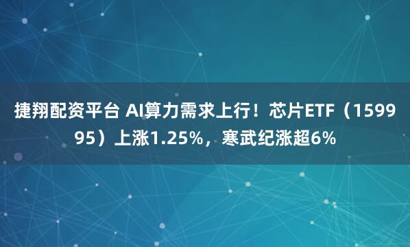 捷翔配资平台 AI算力需求上行！芯片ETF（159995）上涨1.25%，寒武纪涨超6%