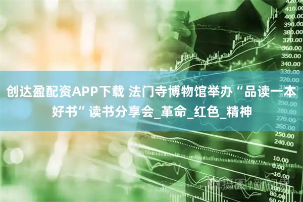 创达盈配资APP下载 法门寺博物馆举办“品读一本好书”读书分享会_革命_红色_精神