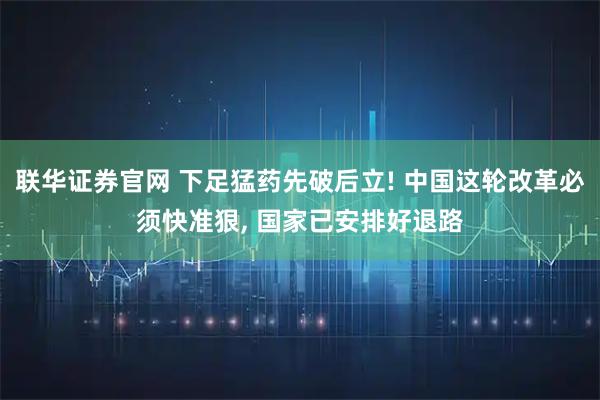 联华证券官网 下足猛药先破后立! 中国这轮改革必须快准狠, 国家已安排好退路