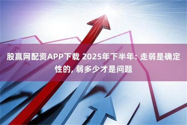 股赢网配资APP下载 2025年下半年: 走弱是确定性的, 弱多少才是问题