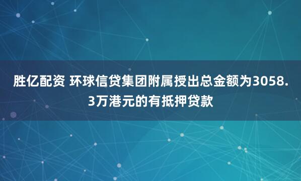 胜亿配资 环球信贷集团附属授出总金额为3058.3万港元的有抵押贷款