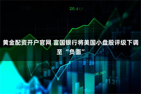 黄金配资开户官网 富国银行将美国小盘股评级下调至 “负面”