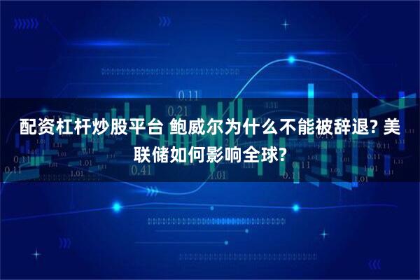 配资杠杆炒股平台 鲍威尔为什么不能被辞退? 美联储如何影响全球?