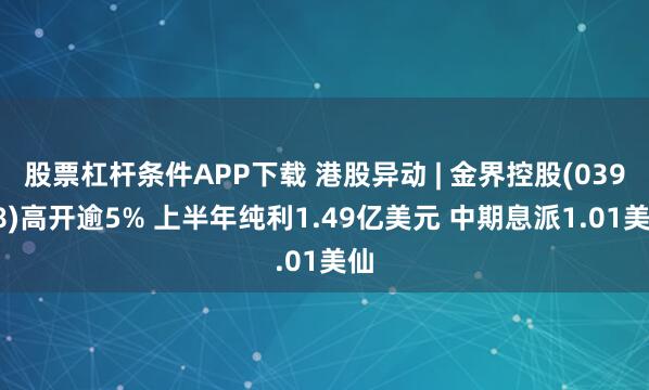 股票杠杆条件APP下载 港股异动 | 金界控股(03918)高开逾5% 上半年纯利1.49亿美元 中期息派1.01美仙