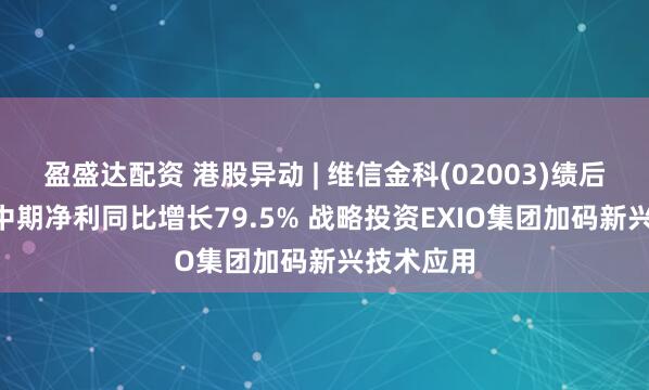 盈盛达配资 港股异动 | 维信金科(02003)绩后涨近7% 中期净利同比增长79.5% 战略投资EXIO集团加码新兴技术应用