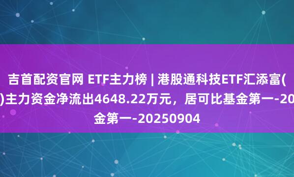 吉首配资官网 ETF主力榜 | 港股通科技ETF汇添富(520980)主力资金净流出4648.22万元，居可比基金第一-20250904