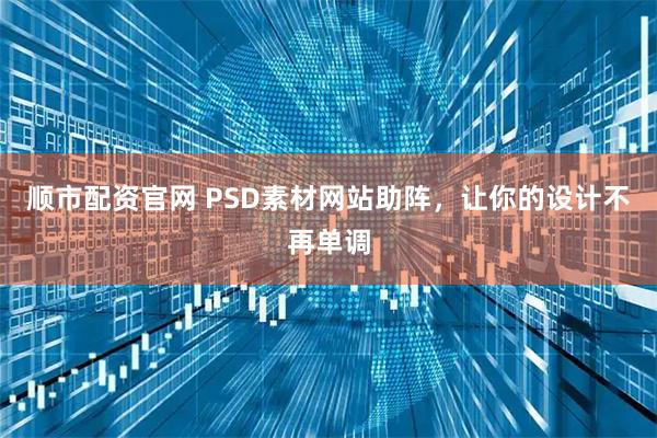 顺市配资官网 PSD素材网站助阵,让你的设计不再单调