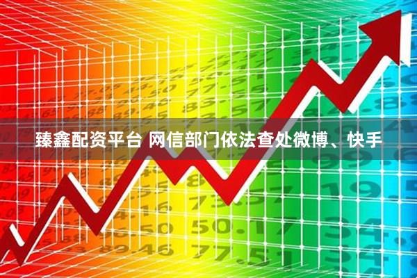 臻鑫配资平台 网信部门依法查处微博、快手