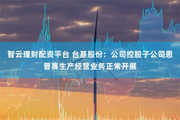 智云理财配资平台 台基股份：公司控股子公司恩普赛生产经营业务正常开展