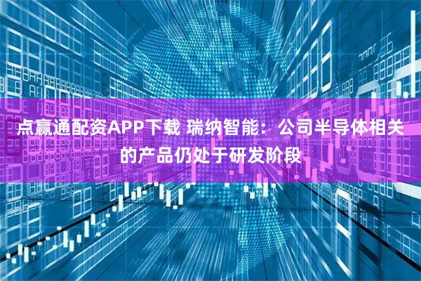点赢通配资APP下载 瑞纳智能：公司半导体相关的产品仍处于研发阶段