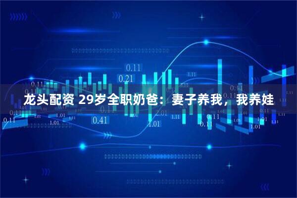 龙头配资 29岁全职奶爸:妻子养我,我养娃