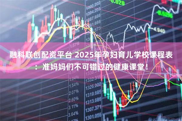 融科联创配资平台 2025年孕妇育儿学校课程表：准妈妈们不可错过的健康课堂！