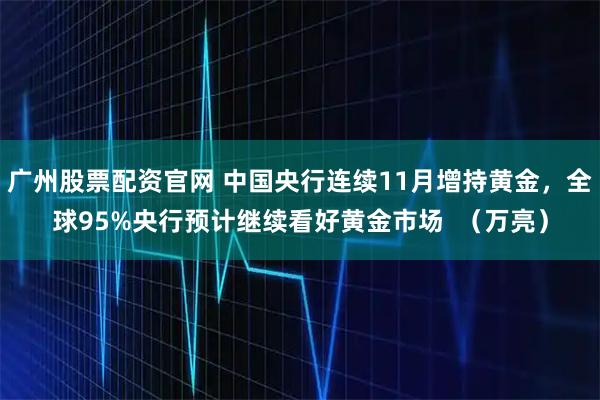 广州股票配资官网 中国央行连续11月增持黄金,全球95%央行预计继续看好黄金市场 (万亮)