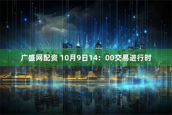 广盛网配资 10月9日14:00交易进行时