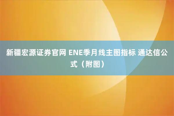 新疆宏源证券官网 ENE季月线主图指标 通达信公式（附图）