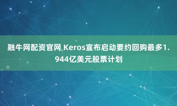 融牛网配资官网 Keros宣布启动要约回购最多1.944亿美元股票计划