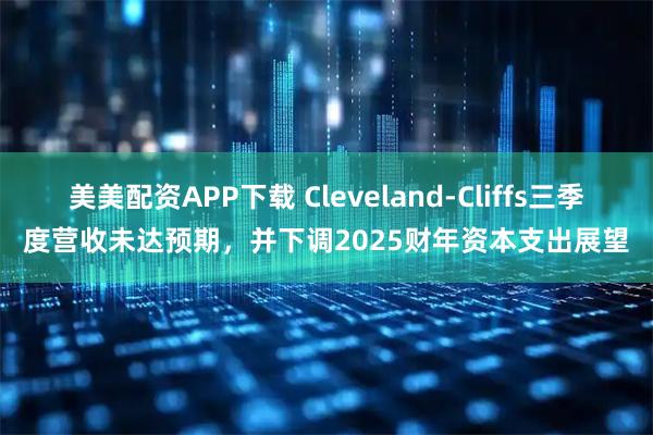 美美配资APP下载 Cleveland-Cliffs三季度营收未达预期,并下调2025财年资本支出展望