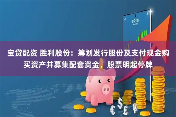 宝贷配资 胜利股份:筹划发行股份及支付现金购买资产并募集配套资金,股票明起停牌