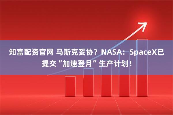 知富配资官网 马斯克妥协?NASA:SpaceX已提交“加速登月”生产计划!