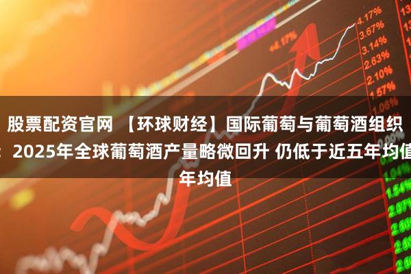 股票配资官网 【环球财经】国际葡萄与葡萄酒组织：2025年全球葡萄酒产量略微回升 仍低于近五年均值