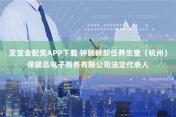 至宝金配资APP下载 钟睒睒卸任养生堂（杭州）保健品电子商务有限公司法定代表人