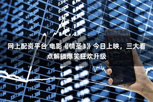 网上配资平台 电影《情圣3》今日上映，三大看点解锁爆笑狂欢升级
