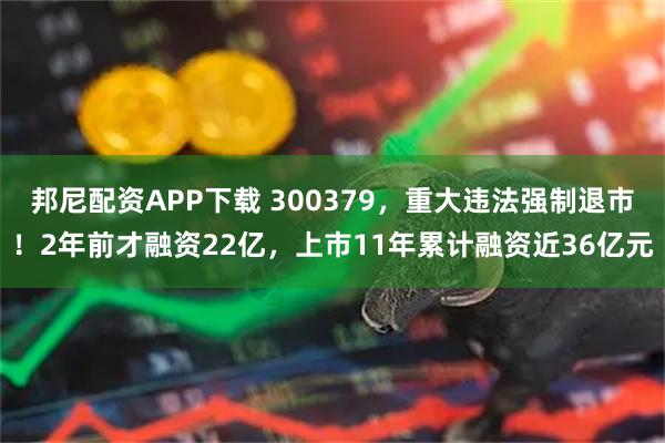 邦尼配资APP下载 300379，重大违法强制退市！2年前才融资22亿，上市11年累计融资近36亿元