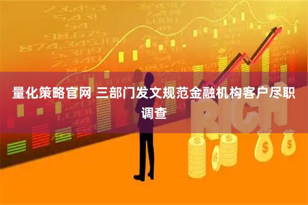 量化策略官网 三部门发文规范金融机构客户尽职调查
