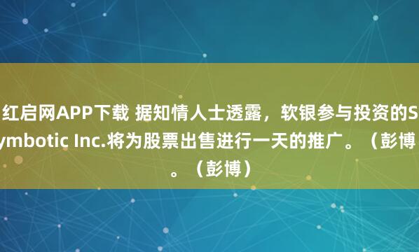 红启网APP下载 据知情人士透露，软银参与投资的Symbotic Inc.将为股票出售进行一天的推广。（彭博）