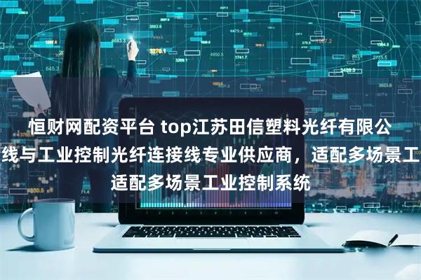 恒财网配资平台 top江苏田信塑料光纤有限公司：工控跳线与工业控制光纤连接线专业供应商，适配多场景工业控制系统
