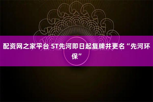 配资网之家平台 ST先河即日起复牌并更名“先河环保”