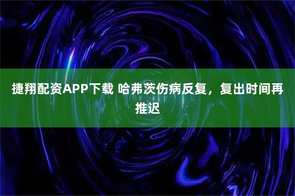 捷翔配资APP下载 哈弗茨伤病反复,复出时间再推迟