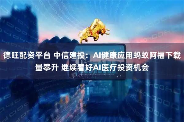 德旺配资平台 中信建投：AI健康应用蚂蚁阿福下载量攀升 继续看好AI医疗投资机会