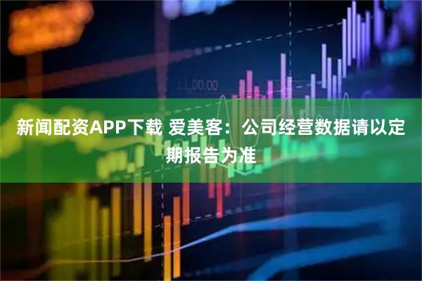 新闻配资APP下载 爱美客：公司经营数据请以定期报告为准