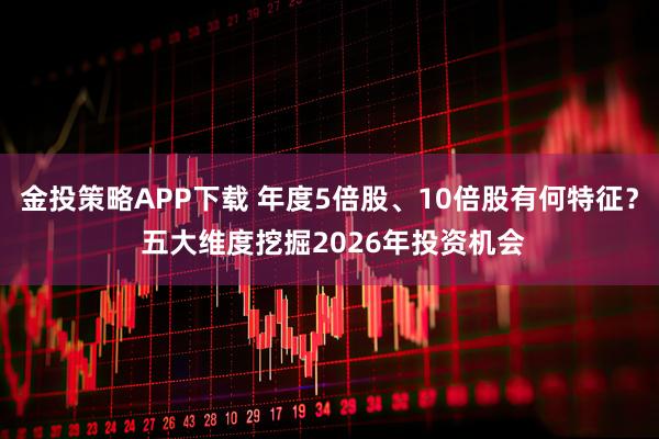 金投策略APP下载 年度5倍股、10倍股有何特征? 五大维度挖掘2026年投资机会