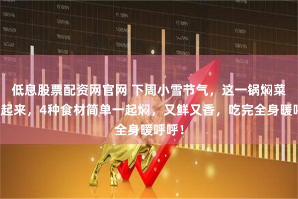 低息股票配资网官网 下周小雪节气,这一锅焖菜要做起来,4种食材简单一起焖,又鲜又香,吃完全身暖呼呼!