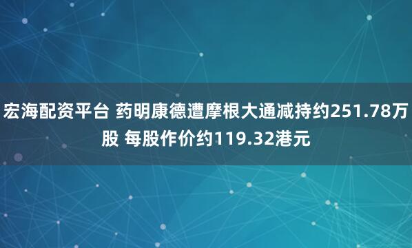 宏海配资平台 药明康德遭摩根大通减持约251.78万股 每股作价约119.32港元