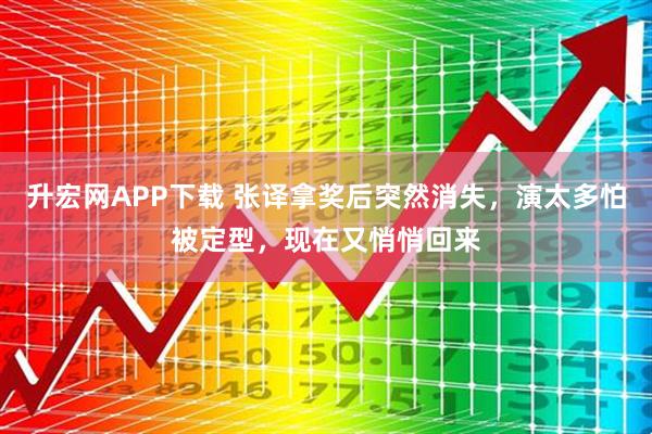 升宏网APP下载 张译拿奖后突然消失，演太多怕被定型，现在又悄悄回来