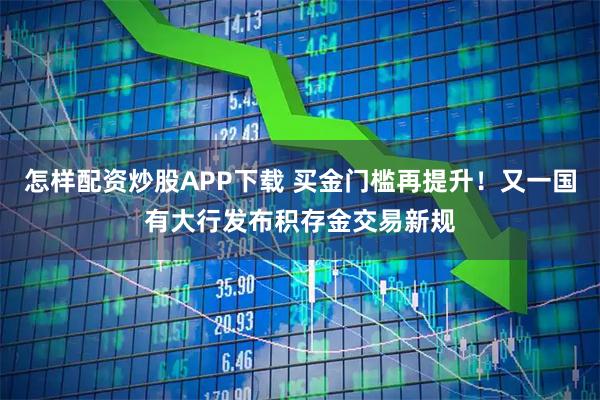 怎样配资炒股APP下载 买金门槛再提升！又一国有大行发布积存金交易新规