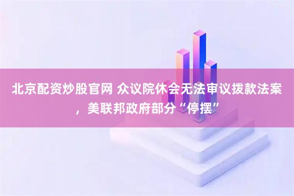北京配资炒股官网 众议院休会无法审议拨款法案，美联邦政府部分“停摆”